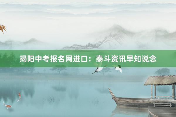揭阳中考报名网进口：泰斗资讯早知说念
