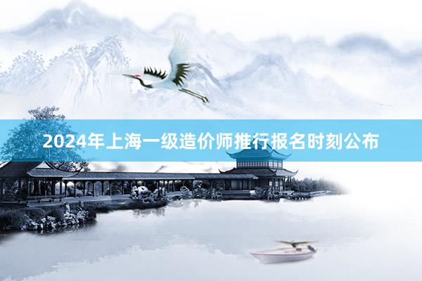 2024年上海一级造价师推行报名时刻公布