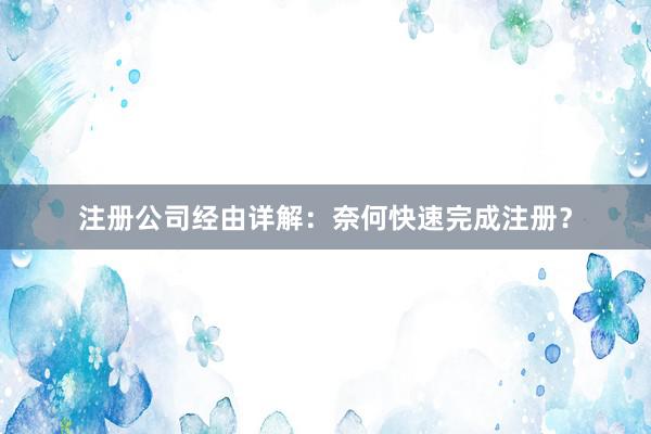 注册公司经由详解：奈何快速完成注册？