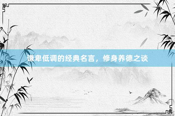 谦卑低调的经典名言，修身养德之谈