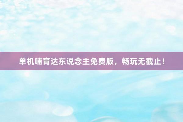 单机哺育达东说念主免费版，畅玩无截止！